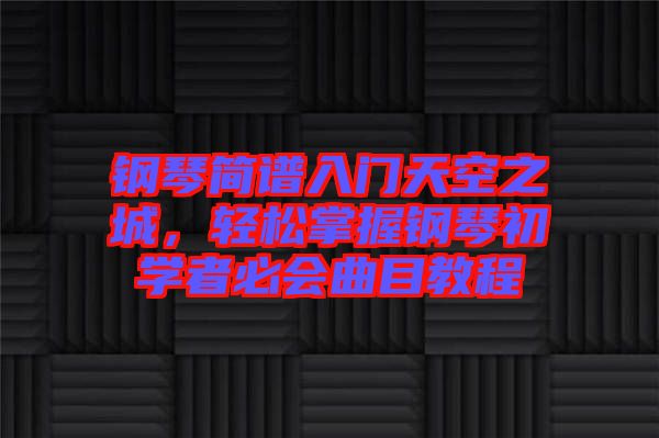 鋼琴簡譜入門天空之城，輕松掌握鋼琴初學者必會曲目教程