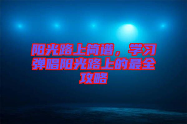 陽光路上簡譜，學習彈唱陽光路上的最全攻略