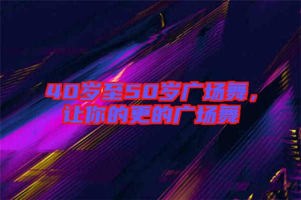 40歲至50歲廣場(chǎng)舞，讓你的更的廣場(chǎng)舞