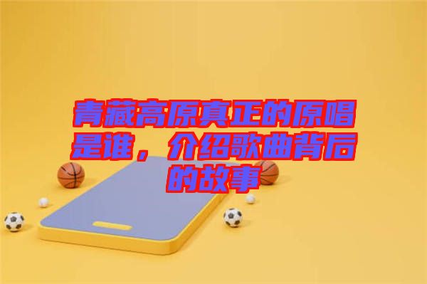 青藏高原真正的原唱是誰，介紹歌曲背后的故事