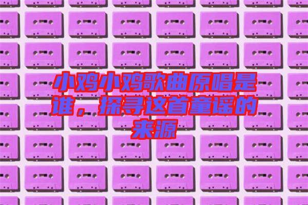 小雞小雞歌曲原唱是誰,探尋這首童謠的來源