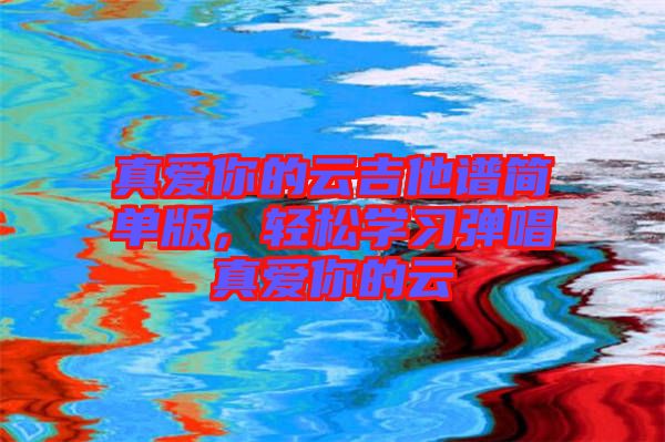 真愛你的云吉他譜簡單版,輕松學(xué)習(xí)彈唱真愛你的云