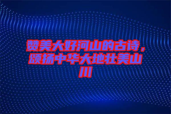 贊美大好河山的古詩，頌揚中華大地壯美山川