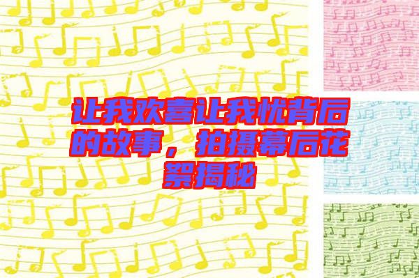 讓我歡喜讓我憂背后的故事，拍攝幕后花絮揭秘