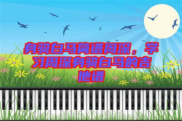 身騎白馬簡譜周深，學(xué)習周深身騎白馬的吉他譜