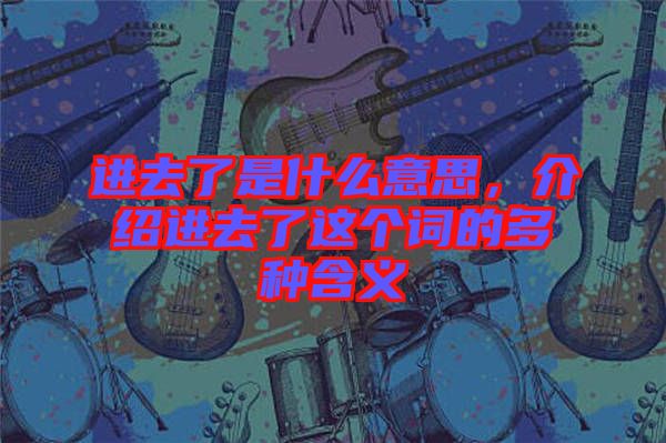 進(jìn)去了是什么意思,介紹進(jìn)去了這個(gè)詞的多種含義
