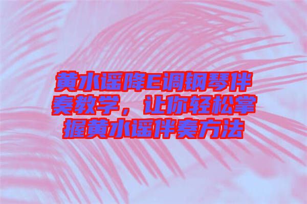 黃水謠降E調鋼琴伴奏教學，讓你輕松掌握黃水謠伴奏方法
