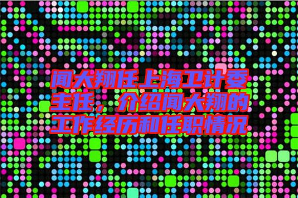 聞大翔任上海衛(wèi)計委主任,介紹聞大翔的工作經歷和任職情況