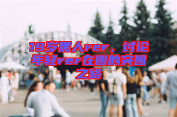 19歲黑人rer，討論年輕rer在圈的突圍之路