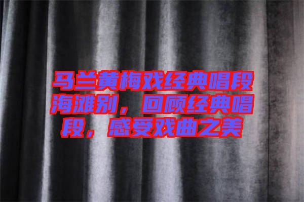 馬蘭黃梅戲經典唱段海灘別，回顧經典唱段，感受戲曲之美