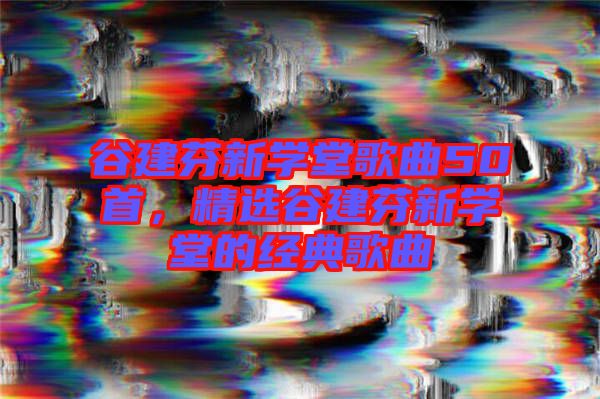 谷建芬新學(xué)堂歌曲50首,精選谷建芬新學(xué)堂的經(jīng)典歌曲