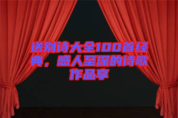 送別詩大全100首經(jīng)典,感人至深的詩歌作品享