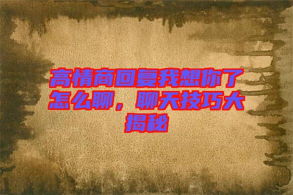 高情商回復我想你了怎么聊，聊天技巧大揭秘