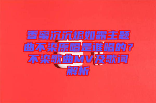 香蜜沉沉燼如霜主題曲不染原唱是誰唱的？不染歌曲MV及歌詞解析