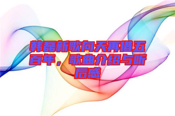 韓磊新歌向天再借五百年，歌曲介紹與聽后感