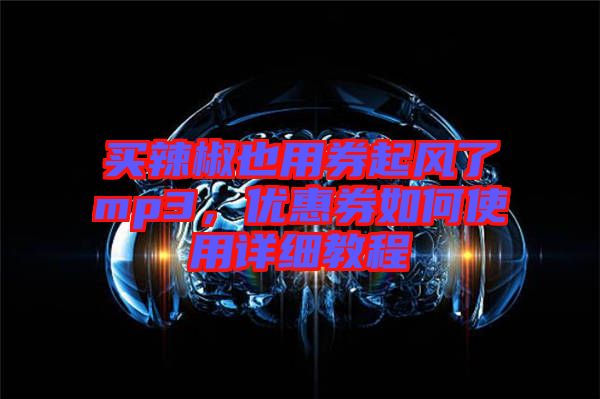 買辣椒也用券起風了mp3,優惠券如何使用詳細教程