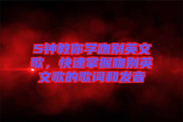 5鐘教你學(xué)吻別英文歌,快速掌握吻別英文歌的歌詞和發(fā)音