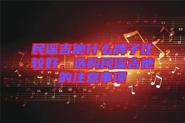 民謠吉他什么牌子比較好,選購民謠吉他的注意事項(xiàng)