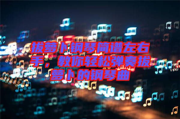 拔蘿卜鋼琴簡譜左右手,教你輕松彈奏拔蘿卜的鋼琴曲