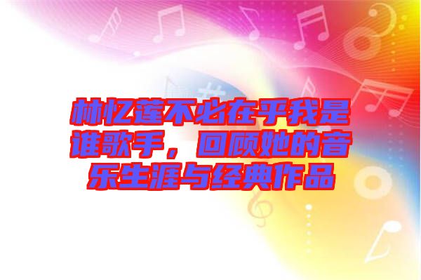林憶蓮不必在乎我是誰歌手，回顧她的音樂生涯與經典作品
