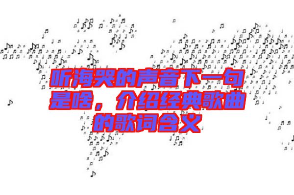 聽海哭的聲音下一句是啥,介紹經(jīng)典歌曲的歌詞含義