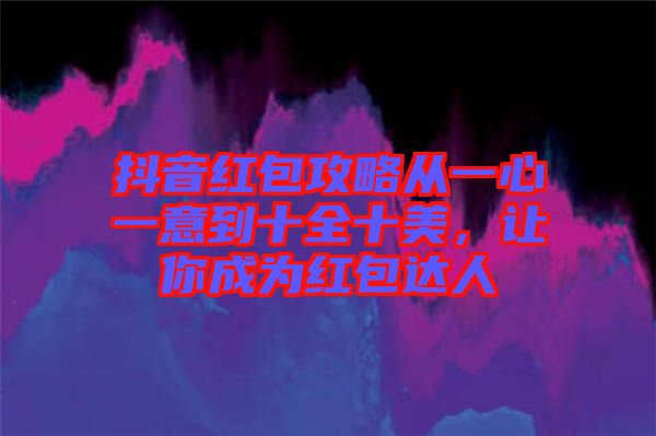 抖音紅包攻略從一心一意到十全十美，讓你成為紅包達人
