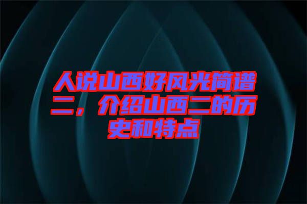 人說山西好風(fēng)光簡(jiǎn)譜二，介紹山西二的歷史和特點(diǎn)