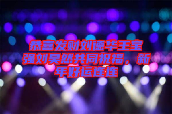 恭喜發(fā)財(cái)劉德華王寶強(qiáng)劉昊然共同祝福，新年好運(yùn)連連