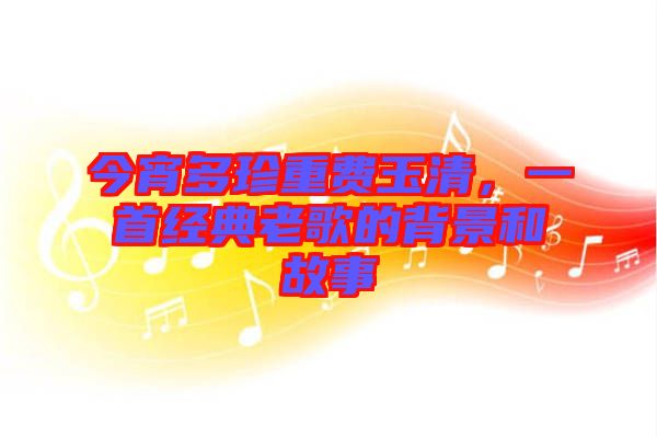 今宵多珍重費玉清，一首經典老歌的背景和故事