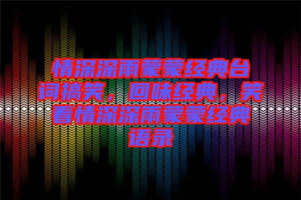 情深深雨蒙蒙經典臺詞搞笑，回味經典，笑看情深深雨蒙蒙經典語錄