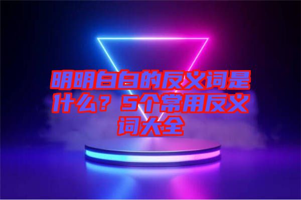 明明白白的反義詞是什么？5個常用反義詞大全
