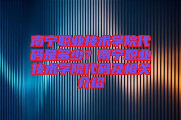 南寧職業(yè)技術(shù)學(xué)院代碼是多少？南寧職業(yè)技術(shù)學(xué)院代碼及相關(guān)介紹