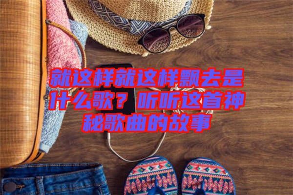 就這樣就這樣飄去是什么歌？聽聽這首神秘歌曲的故事