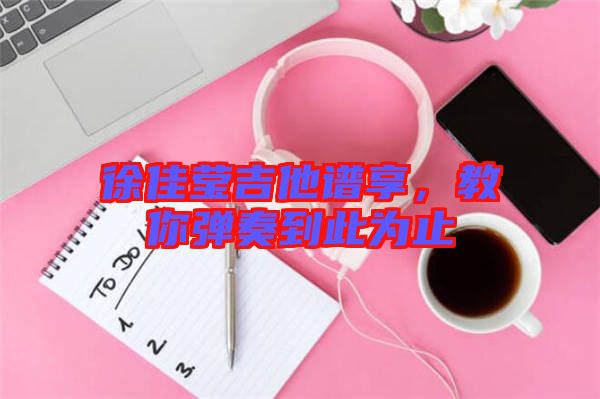 徐佳瑩吉他譜享,教你彈奏到此為止