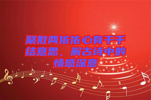 聚散兩依依心有千千結意思,解古詩中的情感深意