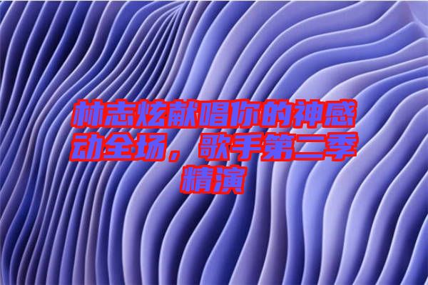 林志炫獻(xiàn)唱你的神感動(dòng)全場,歌手第二季精演