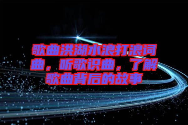 歌曲洪湖水浪打浪詞曲，聽歌識曲，了解歌曲背后的故事