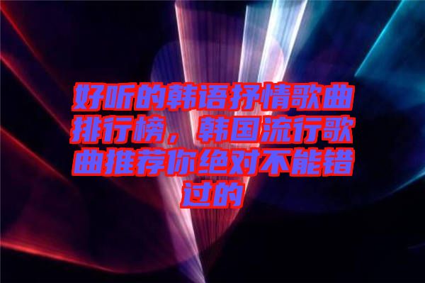 好聽的韓語抒情歌曲排行榜，韓國流行歌曲推薦你絕對不能錯(cuò)過的