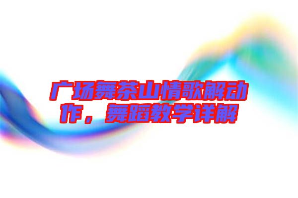 廣場舞茶山情歌解動作,舞蹈教學(xué)詳解