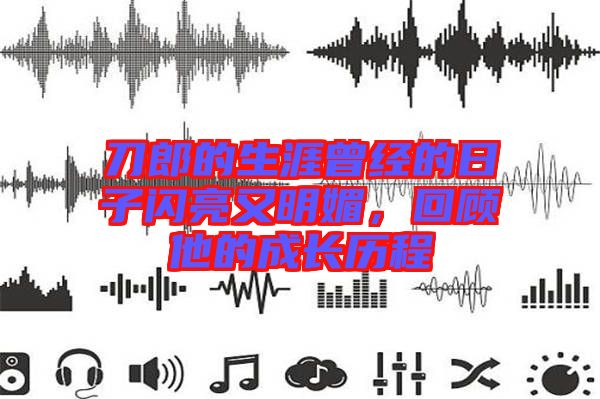 刀郎的生涯曾經(jīng)的日子閃亮又明媚,回顧他的成長(zhǎng)歷程