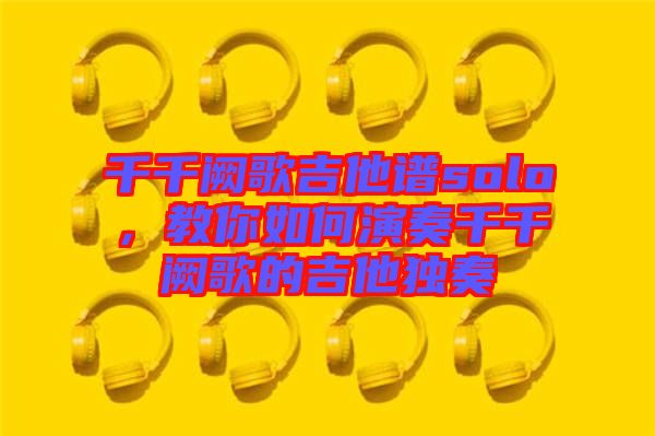 千千闕歌吉他譜solo，教你如何演奏千千闕歌的吉他獨奏
