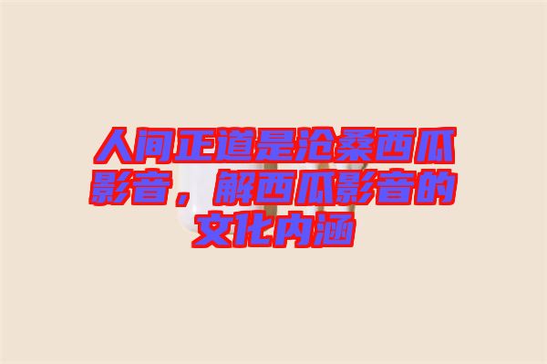 人間正道是滄桑西瓜影音，解西瓜影音的文化內涵