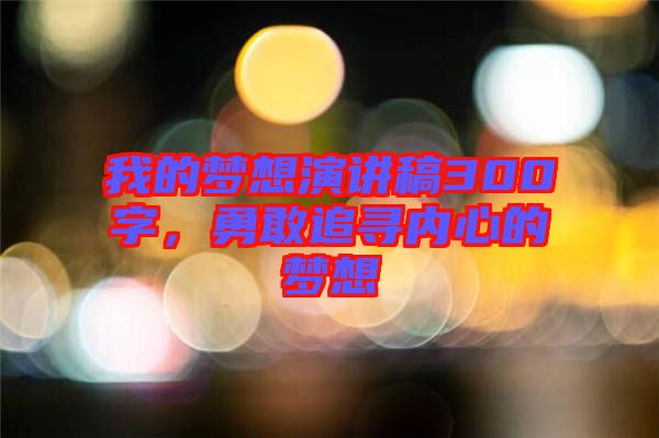我的夢想演講稿300字,勇敢追尋內心的夢想