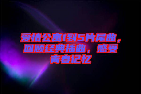 愛情公寓1到5片尾曲，回顧經典插曲，感受青春記憶