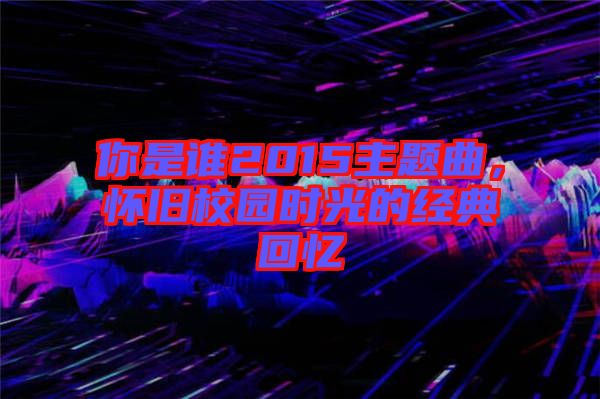 你是誰2015主題曲,懷舊校園時光的經(jīng)典回憶