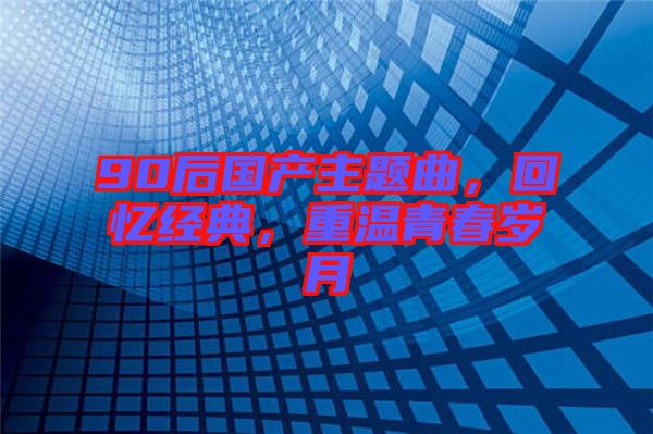 90后國產主題曲，回憶經典，重溫青春歲月
