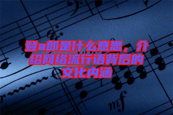 登a郎是什么意思,介紹網(wǎng)絡(luò)流行語背后的文化內(nèi)涵