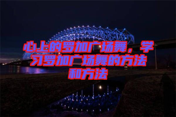 心上的羅加廣場(chǎng)舞，學(xué)習(xí)羅加廣場(chǎng)舞的方法和方法