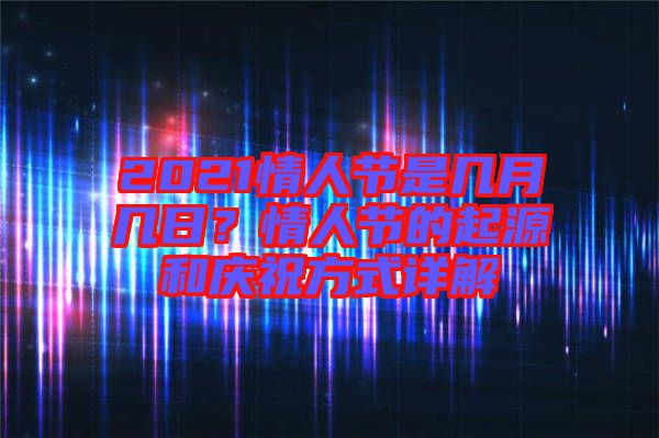 2021情人節是幾月幾日?情人節的起源和慶祝方式詳解