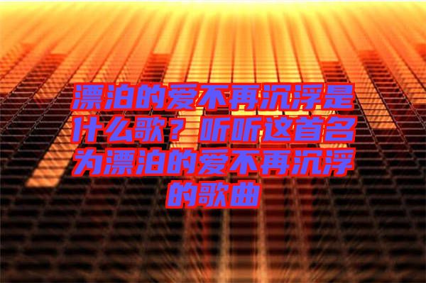 漂泊的愛不再沉浮是什么歌?聽聽這首名為漂泊的愛不再沉浮的歌曲